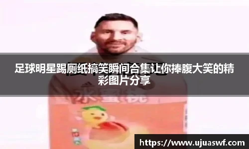 足球明星踢厕纸搞笑瞬间合集让你捧腹大笑的精彩图片分享