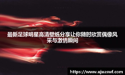 最新足球明星高清壁纸分享让你随时欣赏偶像风采与激情瞬间